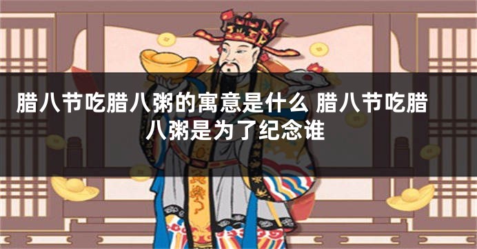 腊八节吃腊八粥的寓意是什么 腊八节吃腊八粥是为了纪念谁