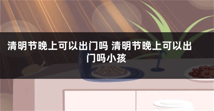 清明节晚上可以出门吗 清明节晚上可以出门吗小孩