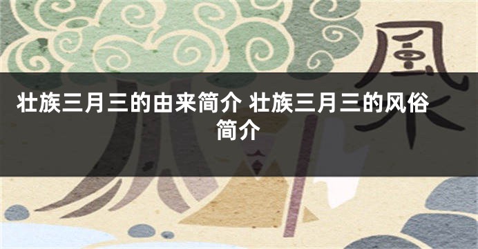 壮族三月三的由来简介 壮族三月三的风俗简介