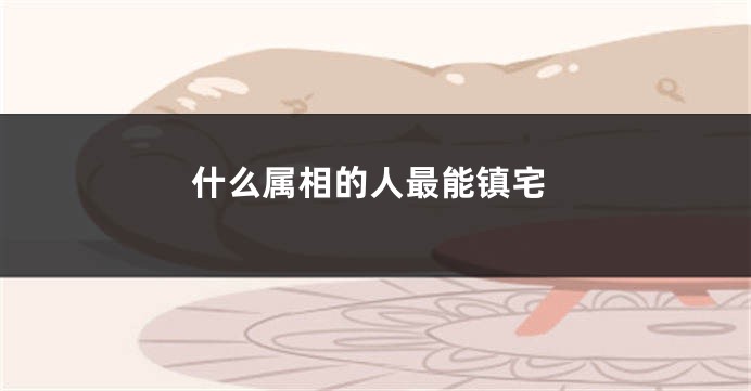 什么属相的人最能镇宅