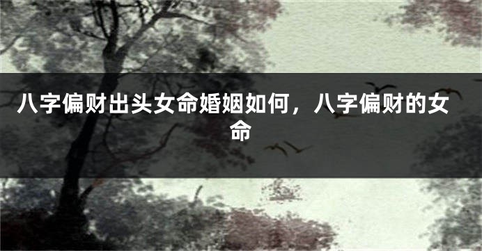 八字偏财出头女命婚姻如何，八字偏财的女命