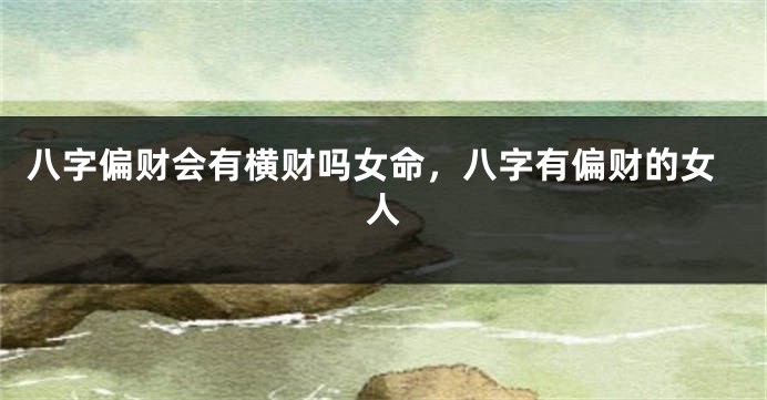 八字偏财会有横财吗女命，八字有偏财的女人