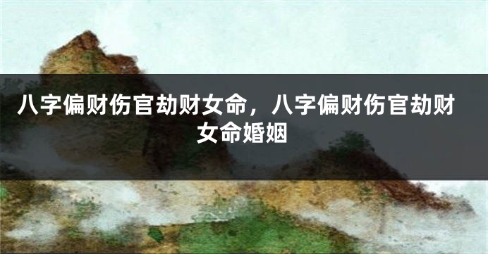 八字偏财伤官劫财女命，八字偏财伤官劫财女命婚姻