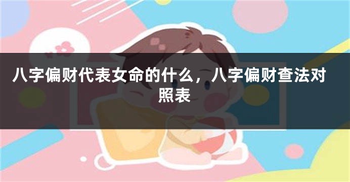 八字偏财代表女命的什么，八字偏财查法对照表