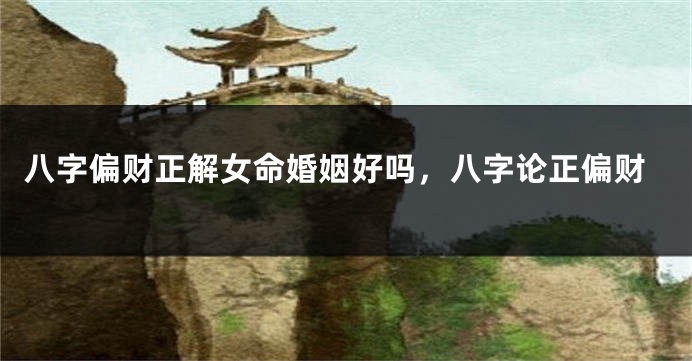 八字偏财正解女命婚姻好吗，八字论正偏财