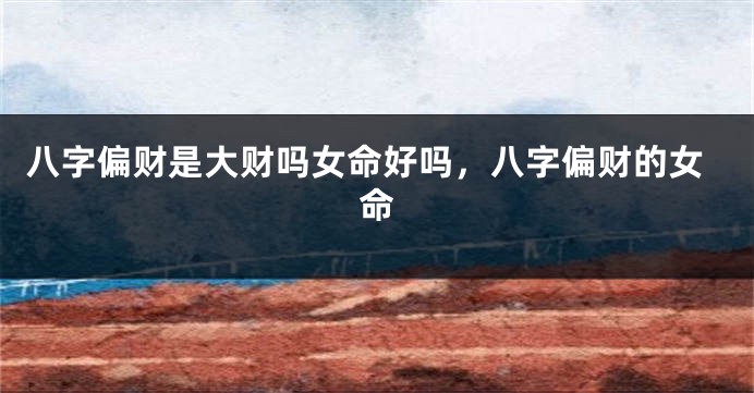 八字偏财是大财吗女命好吗，八字偏财的女命