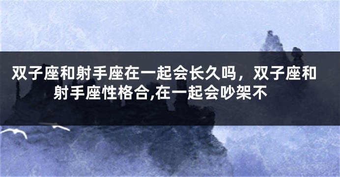 双子座和射手座在一起会长久吗，双子座和射手座性格合,在一起会吵架不