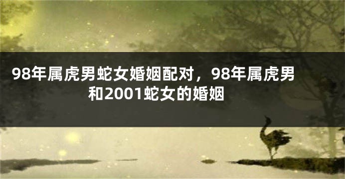 98年属虎男蛇女婚姻配对，98年属虎男和2001蛇女的婚姻