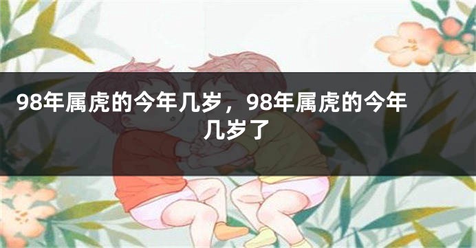 98年属虎的今年几岁，98年属虎的今年几岁了