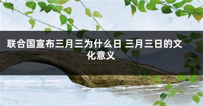 联合国宣布三月三为什么日 三月三日的文化意义