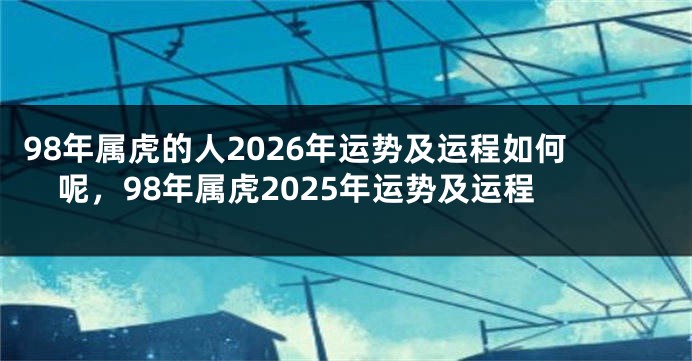 98年属虎的人2026年运势及运程如何呢，98年属虎2025年运势及运程