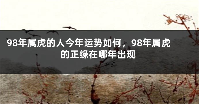 98年属虎的人今年运势如何，98年属虎的正缘在哪年出现