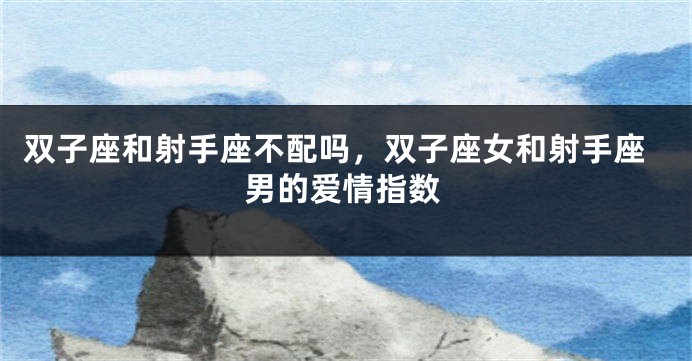 双子座和射手座不配吗，双子座女和射手座男的爱情指数