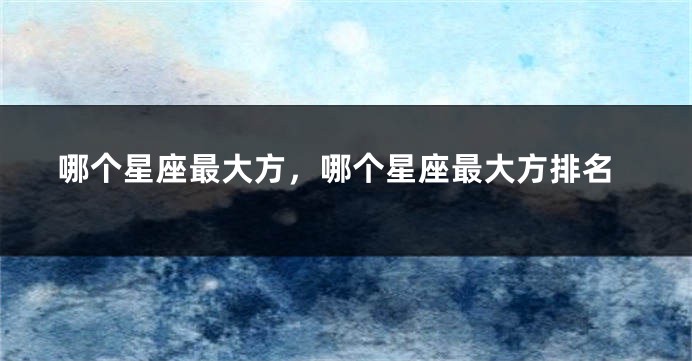 哪个星座最大方，哪个星座最大方排名