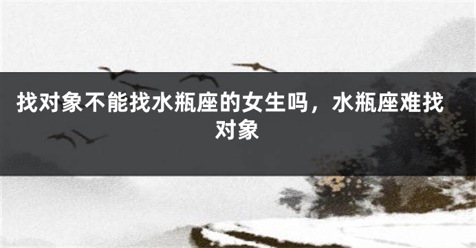 找对象不能找水瓶座的女生吗，水瓶座难找对象