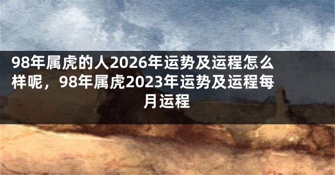 98年属虎的人2026年运势及运程怎么样呢，98年属虎2023年运势及运程每月运程