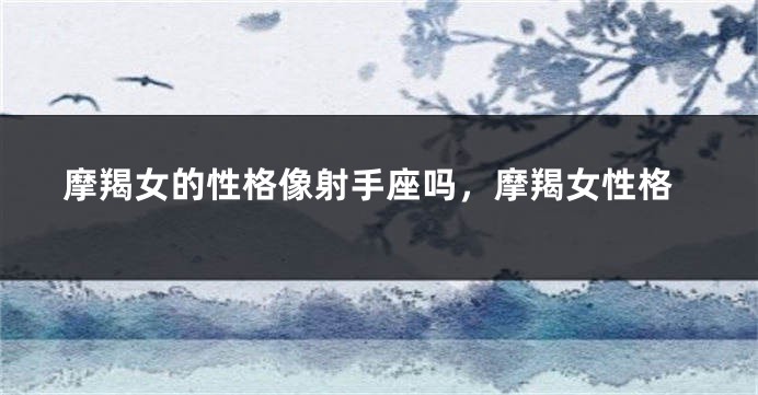 摩羯女的性格像射手座吗，摩羯女性格