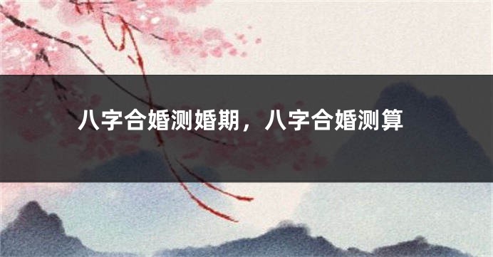 八字合婚测婚期，八字合婚测算