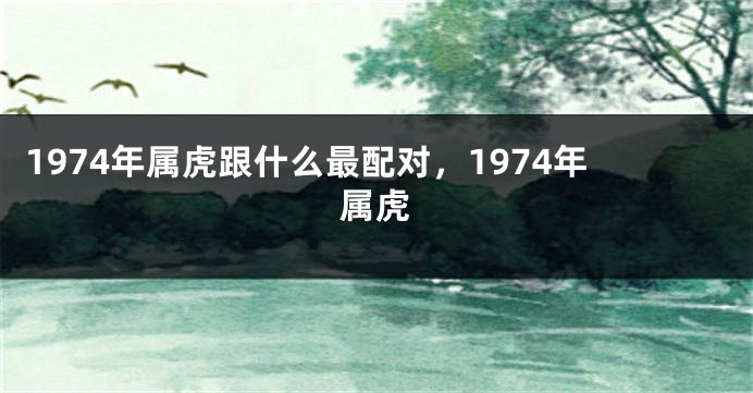 1974年属虎跟什么最配对，1974年属虎