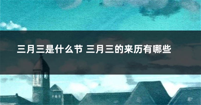三月三是什么节 三月三的来历有哪些