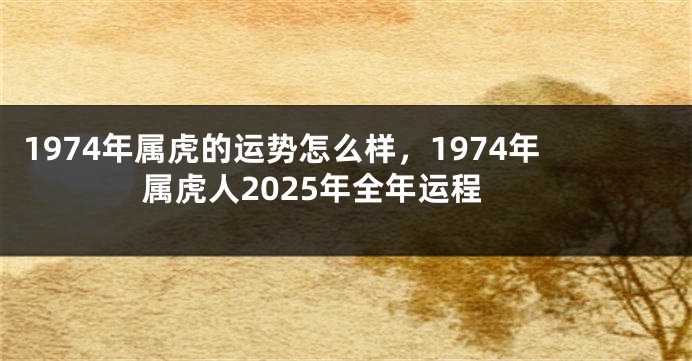1974年属虎的运势怎么样，1974年属虎人2025年全年运程