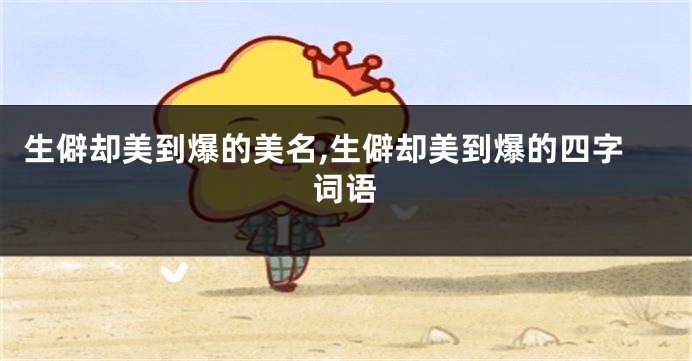 生僻却美到爆的美名,生僻却美到爆的四字词语