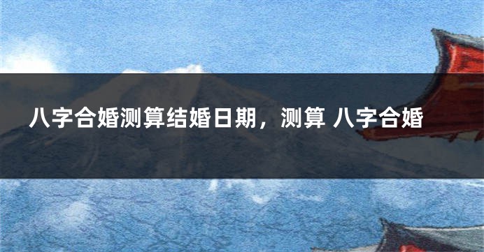 八字合婚测算结婚日期，测算 八字合婚