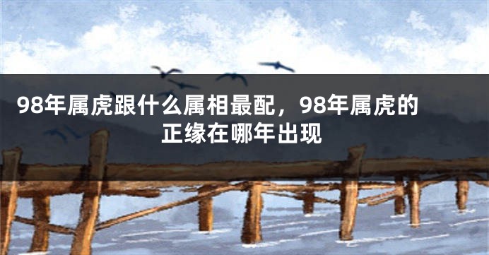 98年属虎跟什么属相最配，98年属虎的正缘在哪年出现