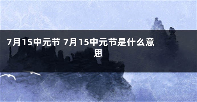 7月15中元节 7月15中元节是什么意思