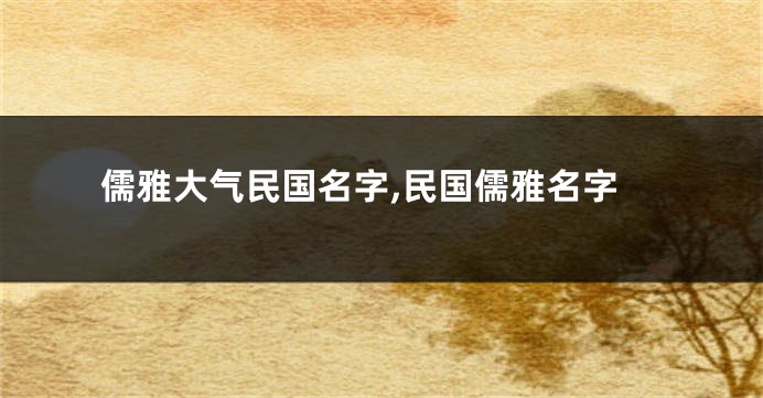 儒雅大气民国名字,民国儒雅名字