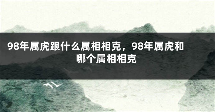98年属虎跟什么属相相克，98年属虎和哪个属相相克
