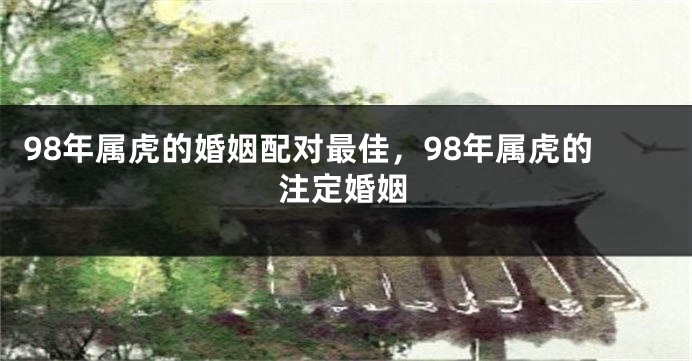 98年属虎的婚姻配对最佳，98年属虎的注定婚姻