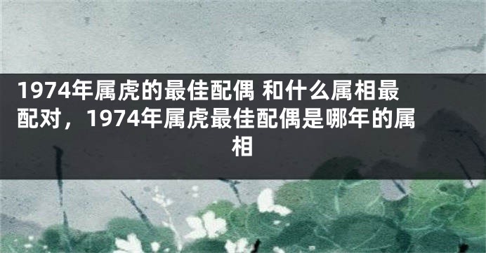 1974年属虎的最佳配偶 和什么属相最配对，1974年属虎最佳配偶是哪年的属相