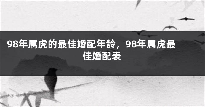 98年属虎的最佳婚配年龄，98年属虎最佳婚配表