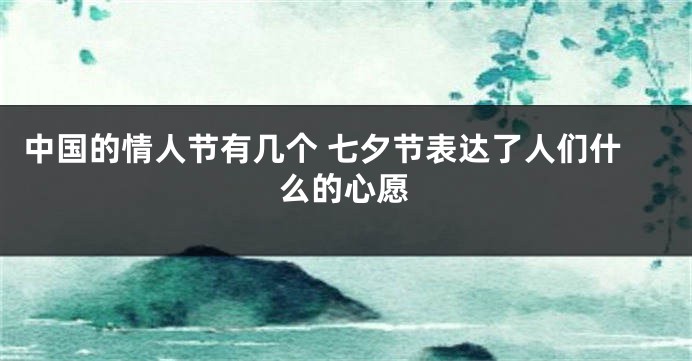 中国的情人节有几个 七夕节表达了人们什么的心愿