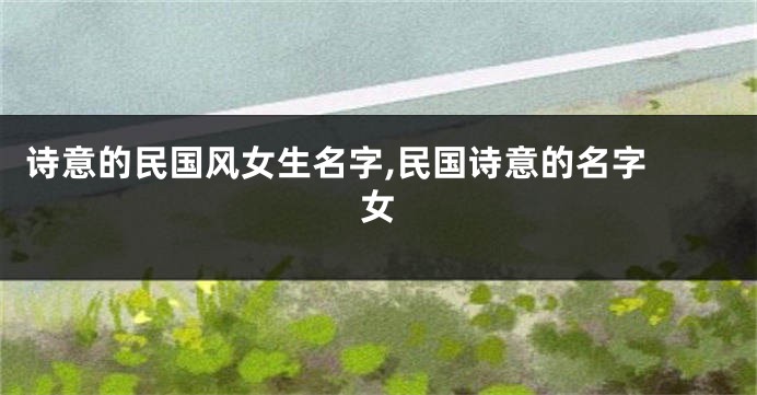 诗意的民国风女生名字,民国诗意的名字 女