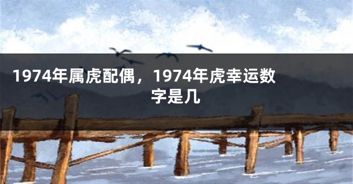1974年属虎配偶，1974年虎幸运数字是几