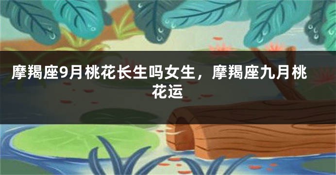 摩羯座9月桃花长生吗女生，摩羯座九月桃花运