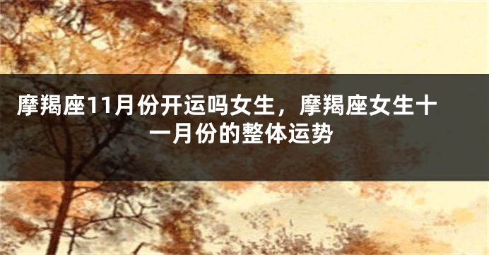 摩羯座11月份开运吗女生，摩羯座女生十一月份的整体运势