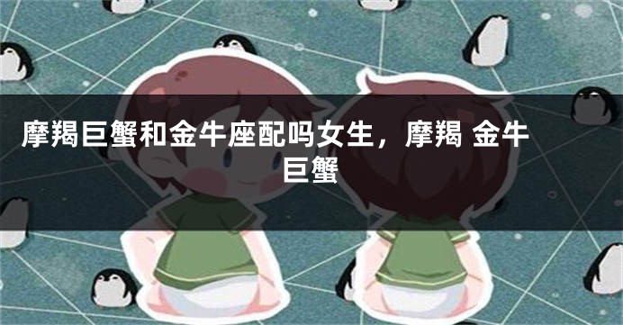 摩羯巨蟹和金牛座配吗女生，摩羯 金牛 巨蟹