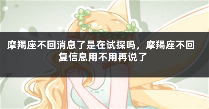 摩羯座不回消息了是在试探吗，摩羯座不回复信息用不用再说了