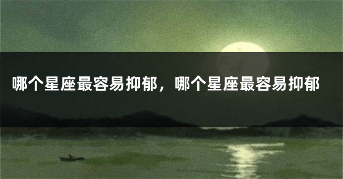 哪个星座最容易抑郁，哪个星座最容易抑郁