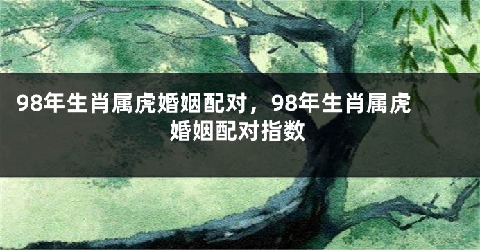 98年生肖属虎婚姻配对，98年生肖属虎婚姻配对指数