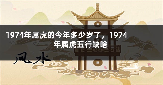 1974年属虎的今年多少岁了，1974年属虎五行缺啥