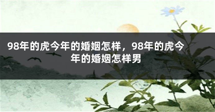 98年的虎今年的婚姻怎样，98年的虎今年的婚姻怎样男