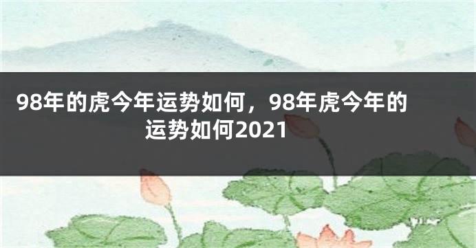98年的虎今年运势如何，98年虎今年的运势如何2021