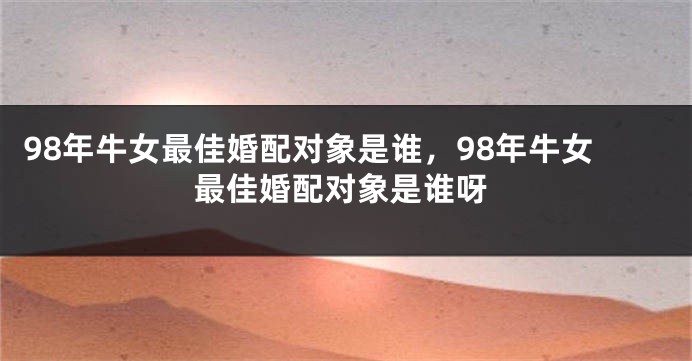 98年牛女最佳婚配对象是谁，98年牛女最佳婚配对象是谁呀