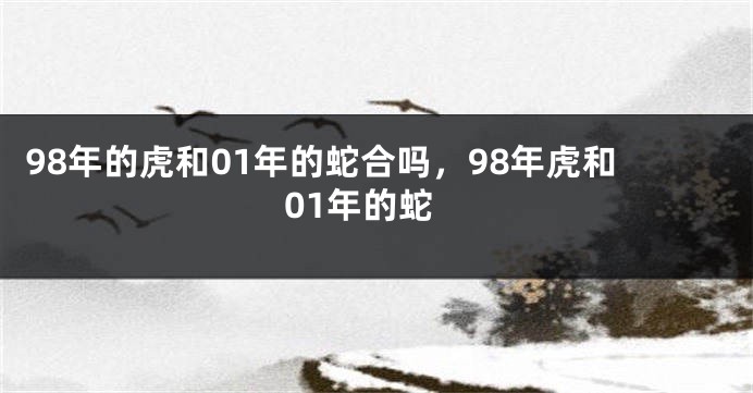 98年的虎和01年的蛇合吗，98年虎和01年的蛇