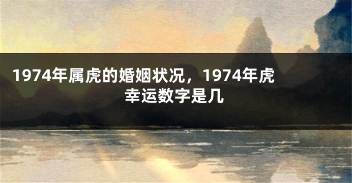 1974年属虎的婚姻状况，1974年虎幸运数字是几