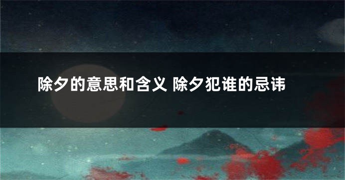 除夕的意思和含义 除夕犯谁的忌讳